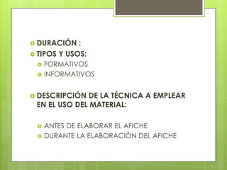  DURACIÓN

:
 TIPOS Y USOS:



FORMATIVOS
INFORMATIVOS

 DESCRIPCIÓN

DE LA TÉCNICA A EMPLEAR
EN EL USO DEL MATERIAL:



ANTES DE ELABORAR EL AFICHE
DURANTE LA ELABORACIÓN DEL AFICHE

 
