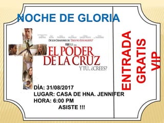NOCHE DE GLORIA
ENTRADA
GRATIS
VIP
DÍA: 31/08/2017
LUGAR: CASA DE HNA. JENNIFER
HORA: 6:00 PM
ASISTE !!!
 