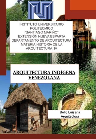 Bello Luisana
Arquitectura
ARQUITECTURA INDÍGENA
VENEZOLANA
INSTITUTO UNIVERSITARIO
POLITÉCMICO
“SANTIAGO MARIÑO”
EXTENSIÓN NUEVA ESPARTA
DEPARTAMENTO DE ARQUITECTURA
MATERIA:HISTORIA DE LA
ARQUITECTURA IV
Porlamar, del 2018
 
