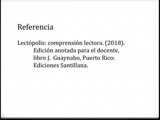 Referencia
Lectópolis: comprensión lectora. (2018).
Edición anotada para el docente,
libro J. Guaynabo, Puerto Rico:
Ediciones Santillana.
 