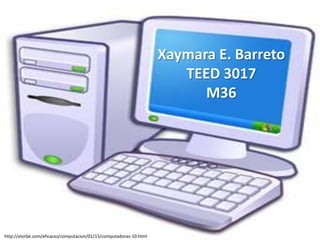 Xaymara E. Barreto
TEED 3017
M36
http://elorbe.com/eficaces/computacion/01/15/computadoras-10.html
 