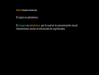 Retórica Pequeña introducción


El signo es polisémico.

El imagen es polisémica, por lo cual en la comunicación visual
intentaremos anclar el entramado de significados.
 