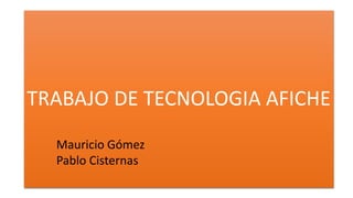TRABAJO DE TECNOLOGIA AFICHE
Mauricio Gómez
Pablo Cisternas
 