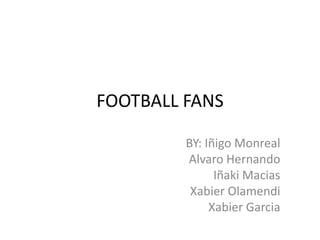 FOOTBALL FANS
BY: Iñigo Monreal
Alvaro Hernando
Iñaki Macias
Xabier Olamendi
Xabier Garcia
 