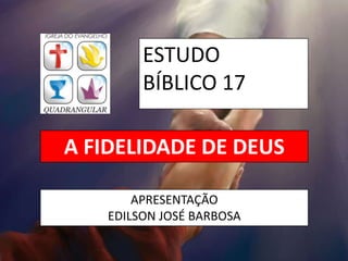 ESTUDO
BÍBLICO 17
APRESENTAÇÃO
EDILSON JOSÉ BARBOSA
A FIDELIDADE DE DEUS
 