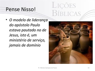 Pense Nisso!
• O modelo de liderança
do apóstolo Paulo
estava pautado no de
Jesus, isto é, um
ministério de serviço,
jamais de domínio
Pr. Moisés Sampaio de Paula 14
 