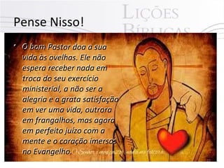 Pense Nisso!
• O bom Pastor doa a sua
vida às ovelhas. Ele não
espera receber nada em
troca do seu exercício
ministerial, a não ser a
alegria e a grata satisfação
em ver uma vida, outrora
em frangalhos, mas agora
em perfeito juízo com a
mente e o coração imersos
no Evangelho.
Pr. Moisés Sampaio de Paula 22
• O bom Pastor doa a sua
vida às ovelhas. Ele não
espera receber nada em
troca do seu exercício
ministerial, a não ser a
alegria e a grata satisfação
em ver uma vida, outrora
em frangalhos, mas agora
em perfeito juízo com a
mente e o coração imersos
no Evangelho.
 