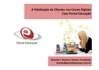 A Fidelização de Clientes nos Canais Digitais
                       Case Portal Educação




              Ricardo F. Nantes| Diretor Presidente
                   ricardo@portaleducacao.com.br
 
