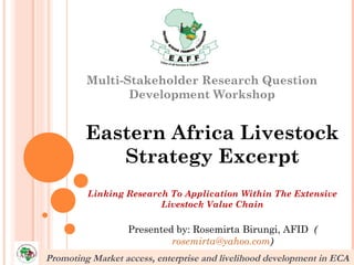 Multi-Stakeholder Research Question
                Development Workshop


         Eastern Africa Livestock
            Strategy Excerpt
         Linking Research To Application Within The Extensive
                        Livestock Value Chain

                  Presented by: Rosemirta Birungi, AFID (
                           rosemirta@yahoo.com)
Promoting Market access, enterprise and livelihood development in ECA
 