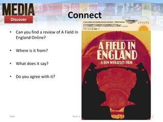 Connect
• Can you find a review of A Field In
England Online?
• Where is it from?
• What does it say?
• Do you agree with it?
Date Term 1, Lesson 3 1
Discover
 