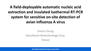 GeneReach Biotechnology Corporation
A field-deployable automatic nucleic acid
extraction and insulated isothermal RT-PCR
system for sensitive on-site detection of
avian influenza A virus
Simon Chung
GeneReach Biotechnology Corp.
Taiwan
 