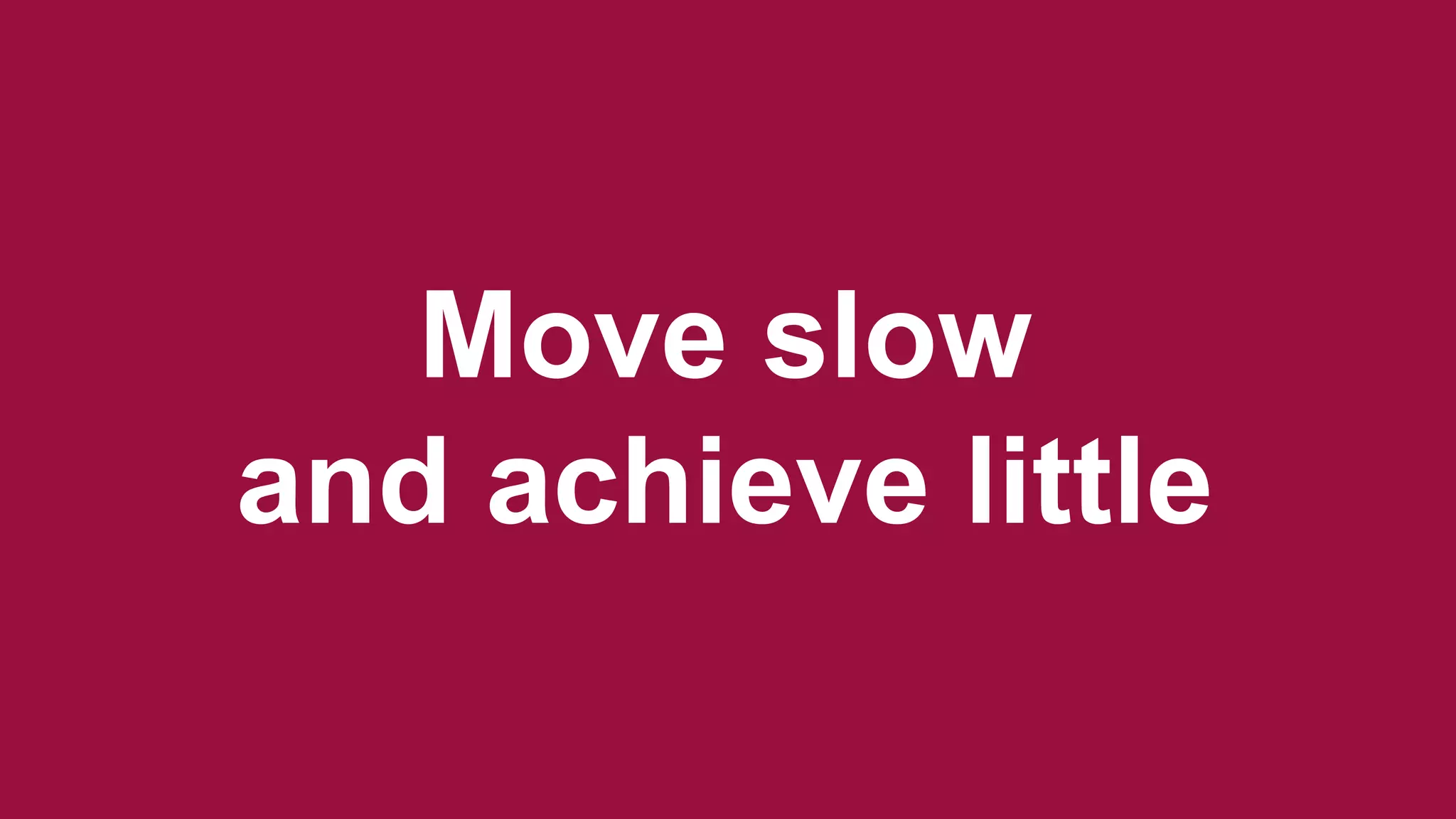 Move slow
and achieve little
 