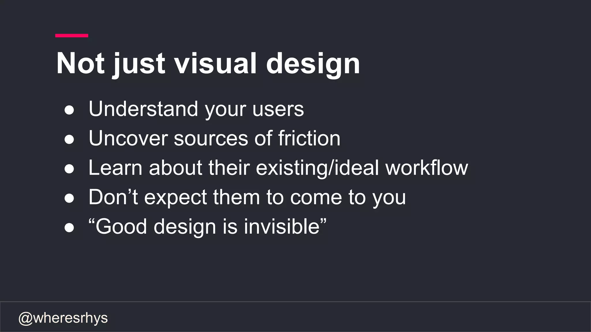 @wheresrhys
Not just visual design
● Understand your users
● Uncover sources of friction
● Learn about their existing/ideal workflow
● Don’t expect them to come to you
● “Good design is invisible”
 
