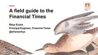 A field guide to the
Financial Times
Rhys Evans
Principal Engineer, Financial Times
@wheresrhys
 