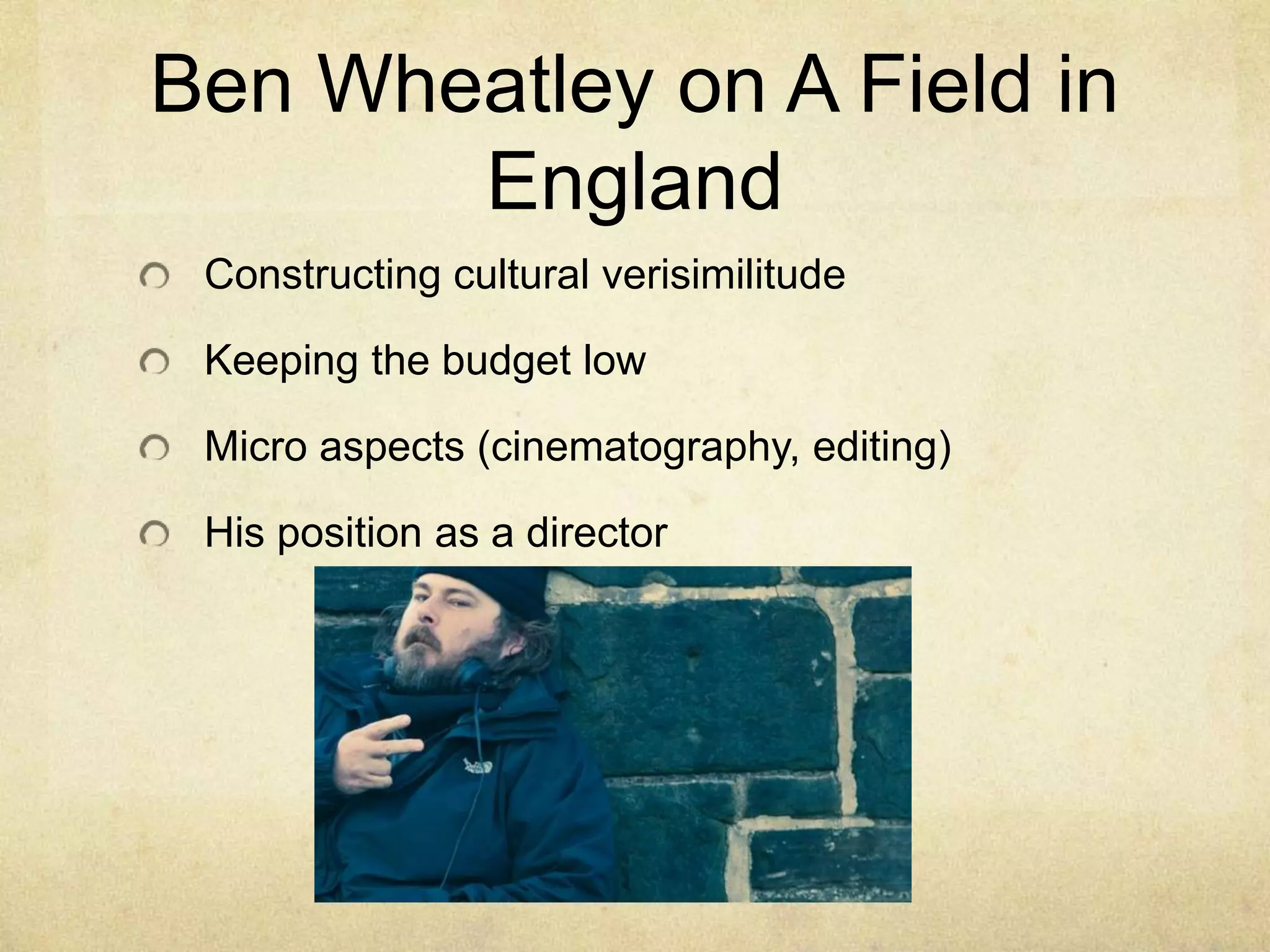 Ben Wheatley on A Field in
England
Constructing cultural verisimilitude
Keeping the budget low
Micro aspects (cinematography, editing)
His position as a director

 