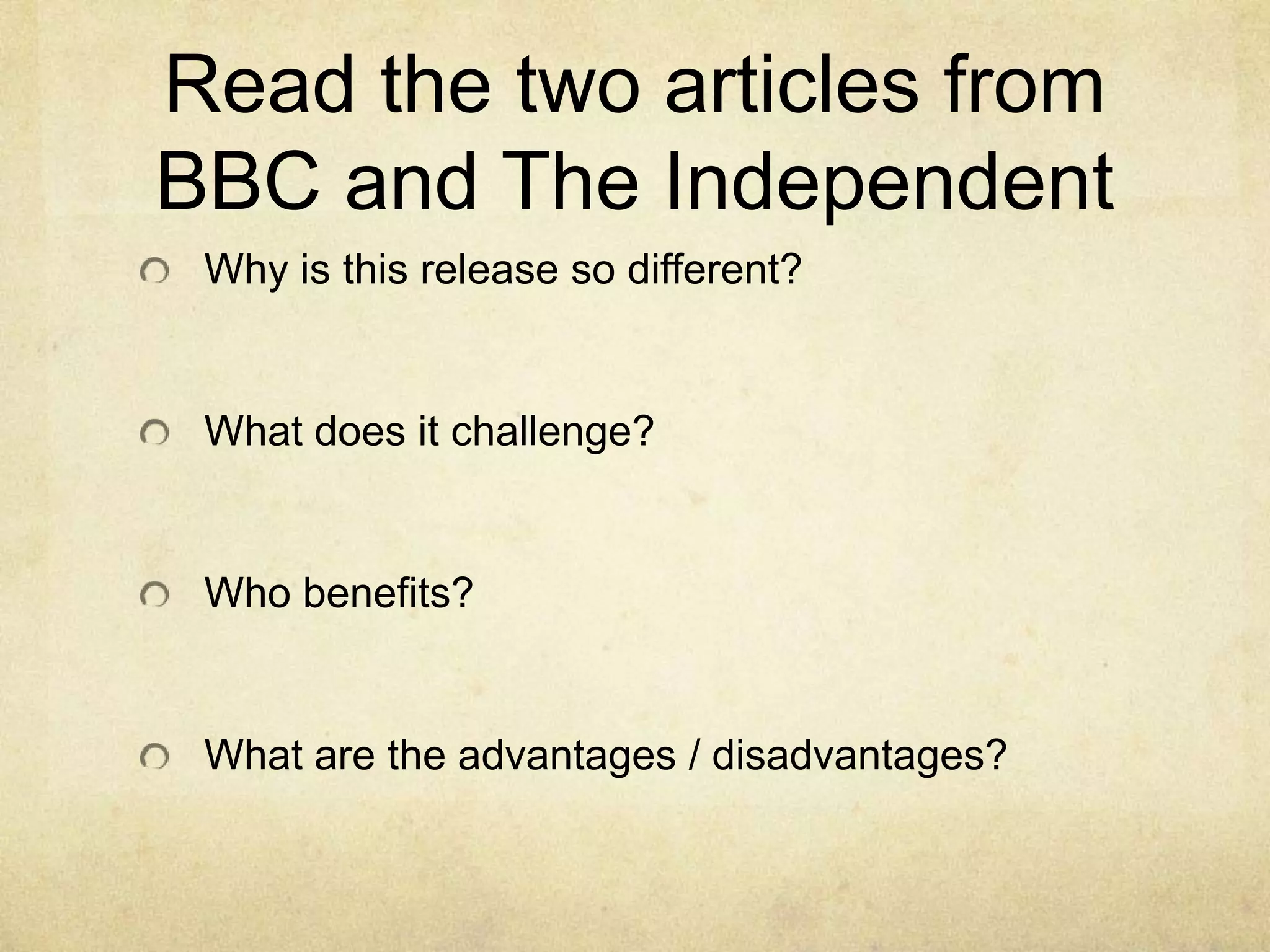 Read the two articles from
BBC and The Independent
Why is this release so different?

What does it challenge?

Who benefits?

What are the advantages / disadvantages?

 