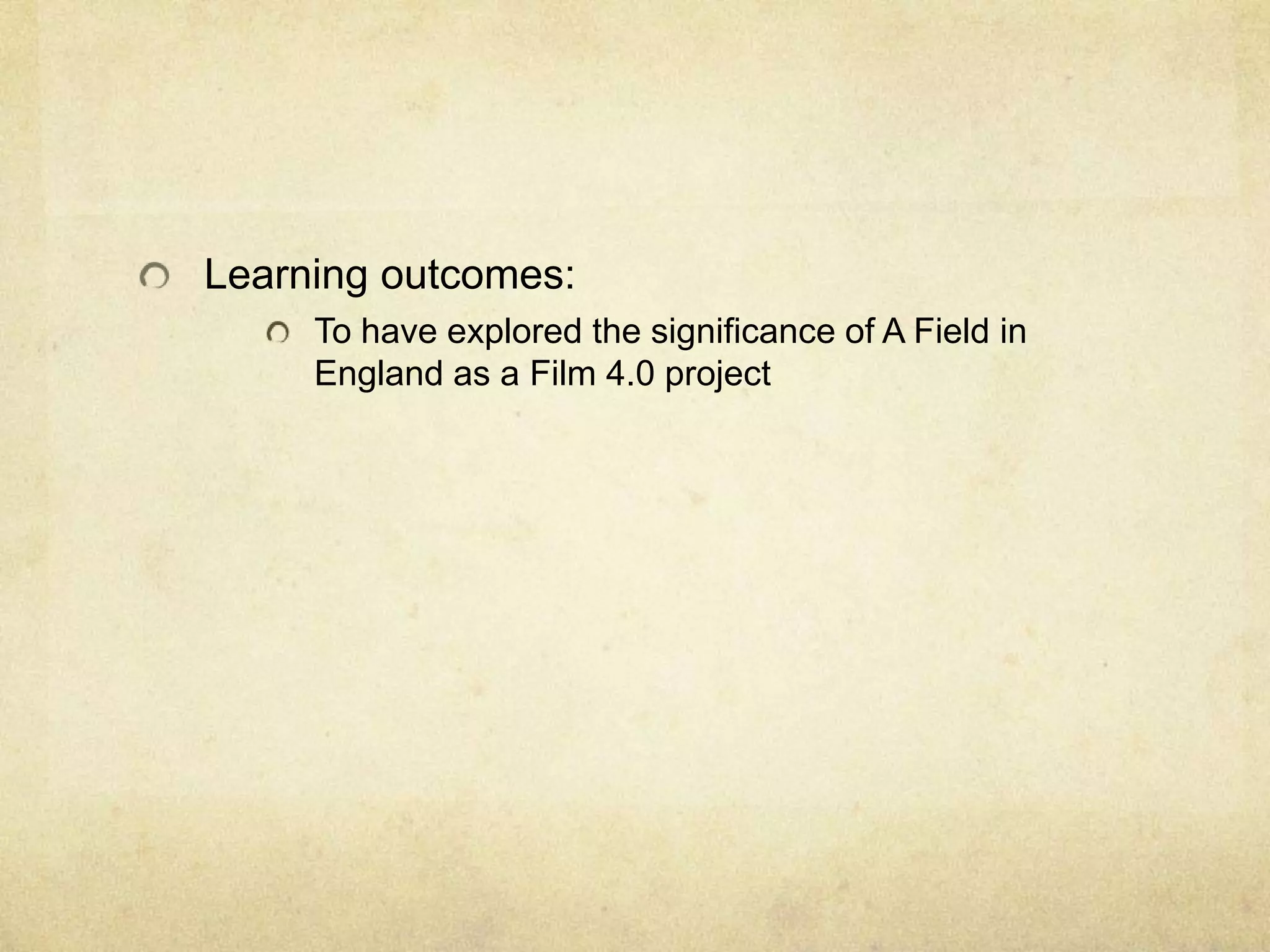 Learning outcomes:
To have explored the significance of A Field in
England as a Film 4.0 project

 