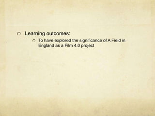 Learning outcomes:
To have explored the significance of A Field in
England as a Film 4.0 project

 