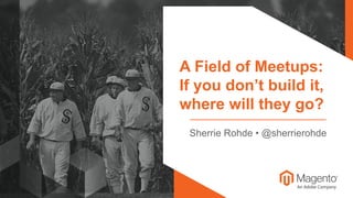 © 2018 Magento, Inc. Page | 1
A Field of Meetups:
If you don’t build it,
where will they go?
Sherrie Rohde • @sherrierohde
 