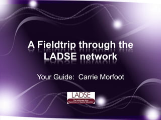 A Fieldtrip through the LADSE network Your Guide:  Carrie Morfoot 