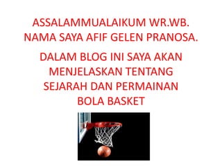 ASSALAMMUALAIKUM WR.WB.
NAMA SAYA AFIF GELEN PRANOSA.
DALAM BLOG INI SAYA AKAN
MENJELASKAN TENTANG
SEJARAH DAN PERMAINAN
BOLA BASKET
 