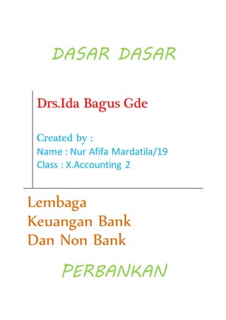 DASAR DASAR 
Drs.Ida Bagus Gde 
Created by : 
Name : Nur Afifa Mardatila/19 
Class : X.Accounting 2 
Lembaga 
Keuangan Bank 
Dan Non Bank 
PERBANKAN 
 