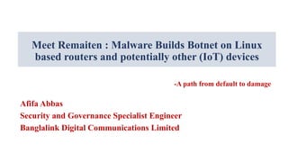 Meet Remaiten : Malware Builds Botnet on Linux
based routers and potentially other (IoT) devices
-A path from default to damage
Afifa Abbas
Security and Governance Specialist Engineer
Banglalink Digital Communications Limited
 