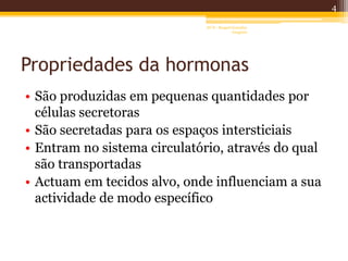 Propriedades da hormonas
• São produzidas em pequenas quantidades por
células secretoras
• São secretadas para os espaços intersticiais
• Entram no sistema circulatório, através do qual
são transportadas
• Actuam em tecidos alvo, onde influenciam a sua
actividade de modo específico
4
AF II - Raquel González
Gregório
 