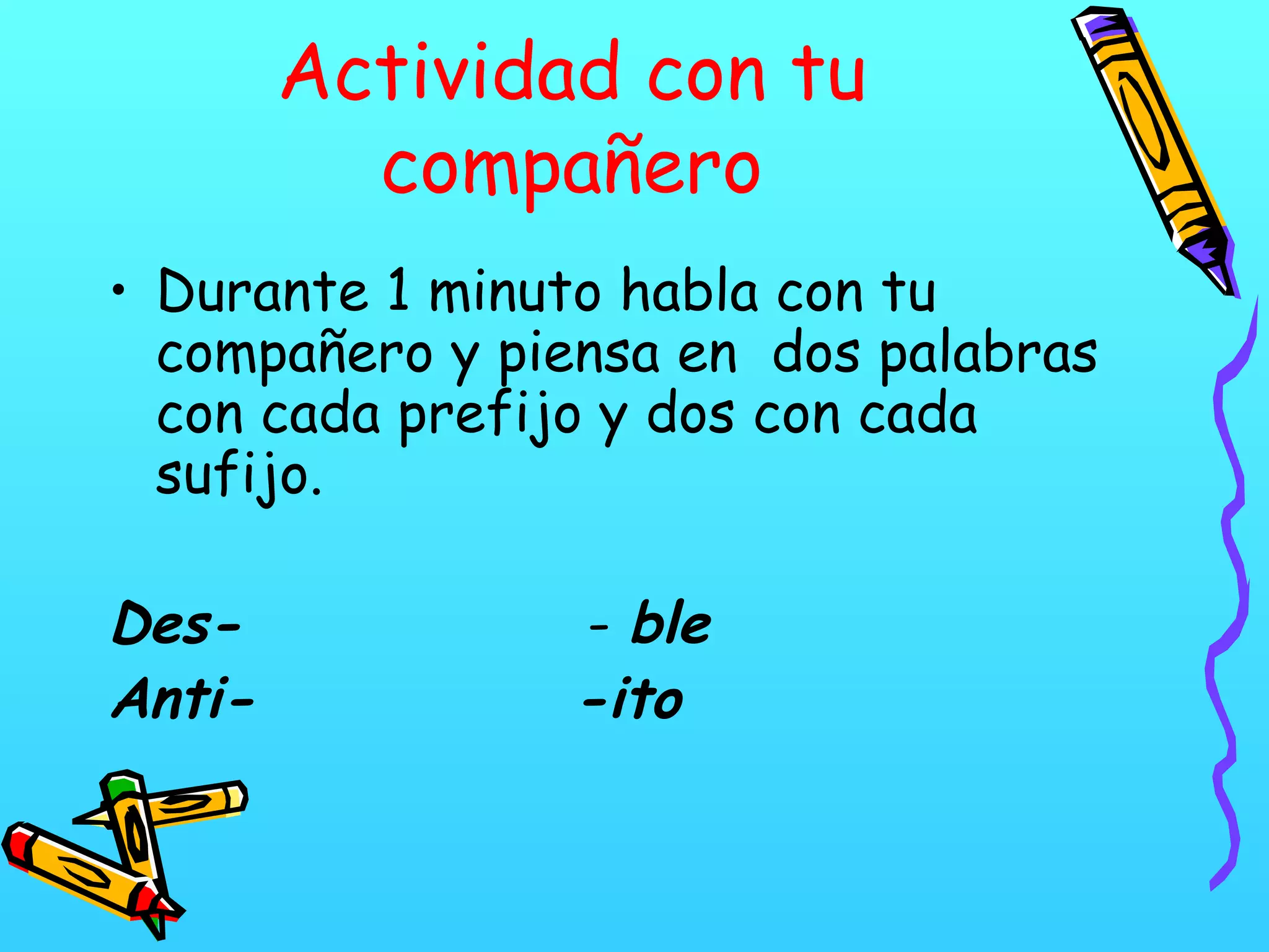 Actividad con tu
compañero
• Durante 1 minuto habla con tu
compañero y piensa en dos palabras
con cada prefijo y dos con cada
sufijo.
Des- - ble
Anti- -ito
 