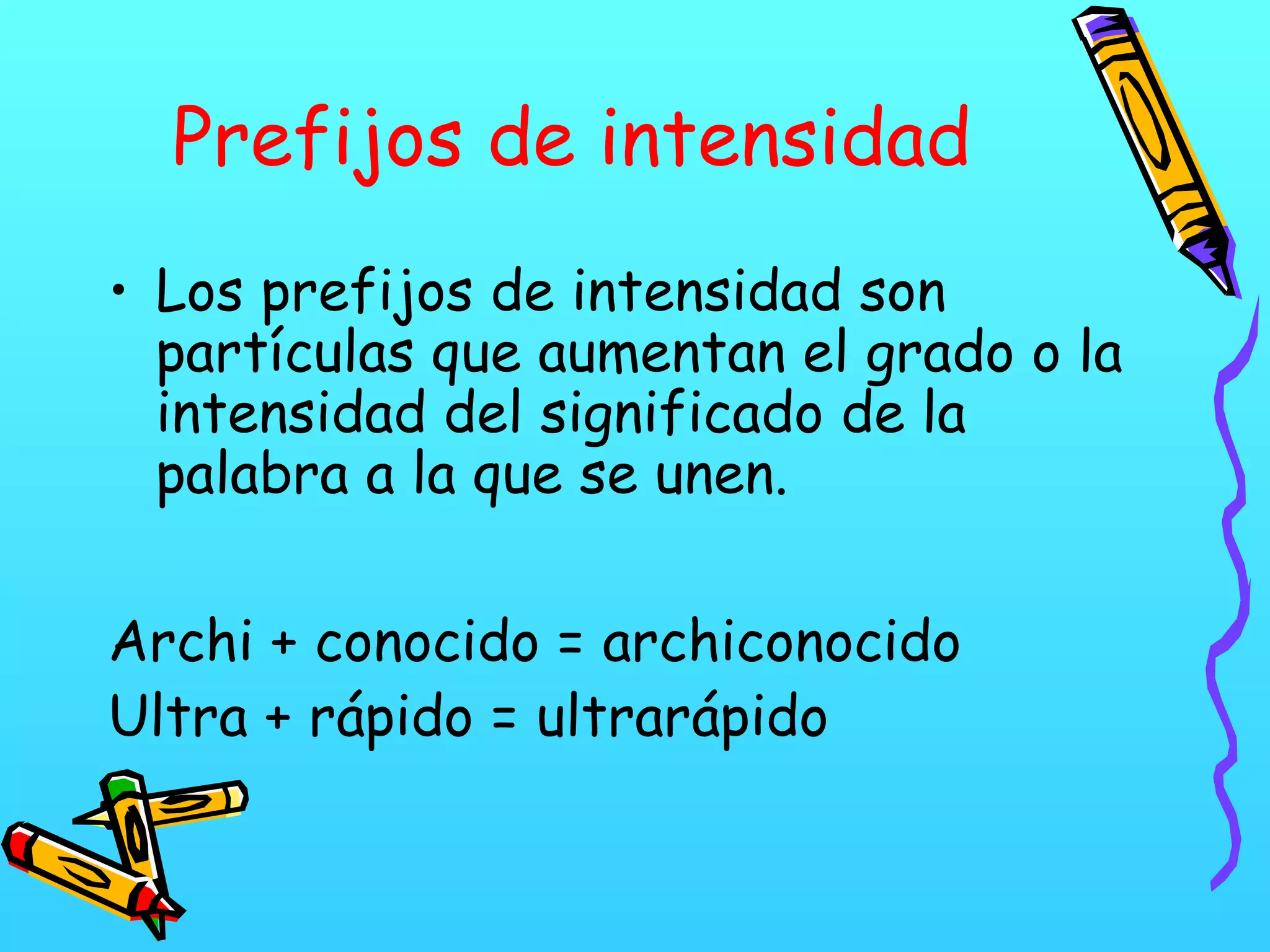 Prefijos de intensidad
• Los prefijos de intensidad son
partículas que aumentan el grado o la
intensidad del significado de la
palabra a la que se unen.
Archi + conocido = archiconocido
Ultra + rápido = ultrarápido
 