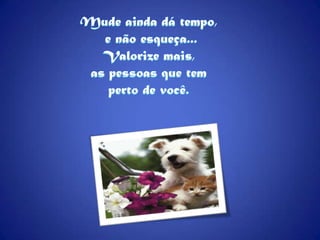 Mude ainda dá tempo, e não esqueça...Valorize mais, as pessoas que tem perto de você.