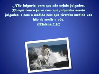Não julgueis, para que não sejais julgados.Porque com o juízo com que julgardes sereis julgados, e com a medida com que tiverdes medido vos hão de medir a vós.Mateus 7 1:2