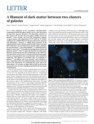 LETTER                                                                                                                                                           doi:10.1038/nature11224




A filament of dark matter between two clusters
of galaxies
Jorg P. Dietrich1, Norbert Werner2, Douglas Clowe3, Alexis Finoguenov4, Tom Kitching5, Lance Miller6 & Aurora Simionescu2
 ¨


It is a firm prediction of the concordance cold-dark-matter                                        confidence over a fit with three NFW halos only. A small degeneracy
cosmological model that galaxy clusters occur at the intersection                                  exists in the model between the strength of the filament and the virial
of large-scale structure filaments1. The thread-like structure of                                  radii of Abell 222 and Abell 223-S. The fitting procedure tries to keep
this ‘cosmic web’ has been traced by galaxy redshift surveys for                                   the total amount of mass in the supercluster system constant at the
decades2,3. More recently, the warm–hot intergalactic medium                                       level indicated by the observed reduced shear. Thus, it is not necessarily
(a sparse plasma with temperatures of 105 kelvin to 107 kelvin)                                    the case that sample points with a positive filament contribution
residing in low-redshift filaments has been observed in emission4                                  indeed have more mass in the filament area than has a three-
and absorption5,6. However, a reliable direct detection of the                                     clusters-only model. This is because the additional filament mass
underlying dark-matter skeleton, which should contain more than
half of all matter7, has remained elusive, because earlier candidates
for such detections8–10 were either falsified11,12 or suffered from low
signal-to-noise ratios8,10 and unphysical misalignments of dark and
luminous matter9,10. Here we report the detection of a dark-matter
filament connecting the two main components of the Abell 222/
223 supercluster system from its weak gravitational lensing signal,
both in a non-parametric mass reconstruction and in parametric
model fits. This filament is coincident with an overdensity of
galaxies10,13 and diffuse, soft-X-ray emission4, and contributes a
mass comparable to that of an additional galaxy cluster to the total
mass of the supercluster. By combining this result with X-ray
observations4, we can place an upper limit of 0.09 on the hot gas
fraction (the mass of X-ray-emitting gas divided by the total mass)
in the filament.
    Abell 222 and Abell 223, the latter a double galaxy cluster in itself,
form a supercluster system of three galaxy clusters at a redshift of
z < 0.21 (ref. 13), separated on the sky by about 149. Gravitational
lensing distorts the images of faint background galaxies as their light
passes massive foreground structures. The foreground mass and its
distribution can be deduced from measuring the shear field imprinted
                                                                                                                                 5ʹ
on the shapes of the background galaxies. Additional information on                                Figure 1 | Mass reconstruction of Abell 222/223. The background image is a
this process is given in the Supplementary Information. The mass                                   three-colour-composite SuprimeCam image based on observations with the
reconstruction in Fig. 1 shows a mass bridge connecting Abell 222                                  8.2-m Subaru telescope on Mauna Kea, Hawaii during the nights of 15 October
and the southern component of Abell 223 (Abell 223-S) at the 4.1s                                  2001 (Abell 222) and 20 October 2001 (Abell 223) in the V-, Rc- and i9-bands.
significance level. This mass reconstruction does not assume any model                             We obtained the data from the SMOKA science archive (http://
or physical prior probability distribution on the mass distribution.                               smoka.nao.ac.jp/). The full-width at half-maximum (FWHM) of the stellar
    To show that the mass bridge extending between Abell 222 and                                   point-spread function varies between 0.570 and 0.700 in our final co-added
                                                                                                   images. Overlaid are the reconstructed surface mass density (blue) above
Abell 223 is not caused by the overlap of the cluster halos but is in fact                         k 5 0.0077, corresponding to S~2:36|1013 M8 Mpc{2 , and significance
due to additional mass, we also fitted parametric models to the three                              contours above the mean of the field edge, rising in steps of 0.5s and starting
clusters plus a filament component. The clusters were modelled as                                  from 2.5s. Dashed contours mark underdense regions at the same significance
elliptical Navarro–Frenk–White (NFW) profiles14 with a fixed mass–                                 levels. Supplementary Fig. 1 shows the corresponding B-mode map. The
concentration relation15. We used a simple model for the filament,                                 reconstruction is based on 40,341 galaxies whose colours are not consistent
with a flat ridge line connecting the clusters, exponential cut-offs at                            with early-type galaxies at the cluster redshift. The shear field was smoothed
the filament endpoints in the clusters, and a King profile16 describing                            with a 29 Gaussian. The significance was assessed from the variance of 800 mass
the radial density distribution, as suggested by previous studies17,18. We                         maps created from catalogues with randomized background galaxy orientation.
                                                                                                   We measured the shapes of these galaxies primarily in the Rc-band,
show in the Supplementary Information that the exact ellipticity has
                                                                                                   supplementing the galaxy shape catalogue with measurements from the other
little impact on the significance of the filament.                                                 two bands for galaxies for which no shapes could be measured in the Rc-band,
    The best-fit parameters of this model were determined using a                                  to estimate the gravitational shear25,26. Abell 222 is detected at about 8.0s in the
Monte Carlo Markov chain and are shown in Fig. 2. The likelihood-                                  south, and Abell 223 is the double-peaked structure in the north seen at about
ratio test prefers models with a filament component with 96.0%                                     7s. Black rectangles are regions on the sky not covered by the camera.
1
 Physics Department and Michigan Center for Theoretical Physics, University of Michigan, 450 Church Street, Ann Arbor, Michigan 48109-1040, USA. 2Kavli Institute for Particle Astrophysics and
Cosmology, Stanford University, 382 Via Pueblo Mall, Stanford, California 94305-4060, USA. 3Department of Physics & Astronomy, Ohio University, Clippinger Lab 251B, Athens, Ohio 45701, USA. 4Max-
Planck-Institut fur extraterrestrische Physik, Giessenbachstraße, 85748 Garching bei Munchen, Germany. 5Institute for Astronomy, The University of Edinburgh, Royal Observatory, Blackford Hill,
                 ¨                                                                     ¨
Edinburgh EH9 3HJ, UK. 6Department of Physics, University of Oxford, The Denys Wilkinson Building, Keble Road, Oxford OX1 3RH, UK.


                                                                                                                                   0 0 M O N T H 2 0 1 2 | VO L 0 0 0 | N AT U R E | 1
                                                          ©2012 Macmillan Publishers Limited. All rights reserved
 