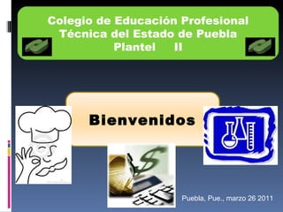 Colegio de Educación Profesional Técnica del Estado de Puebla Plantel  II Puebla, Pue., marzo 26 2011 Bienvenidos 
