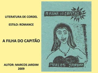 LITERATURA DE CORDEL

   ESTILO: ROMANCE




A FILHA DO CAPITÃO




AUTOR: MARCOS JARDIM
        2009
 