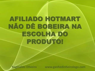 AFILIADO HOTMART
NÃO DÊ BOBEIRA NA
ESCOLHA DO
PRODUTO!
Reginaldo Oliveira www.ganhedinheirologo.com
 