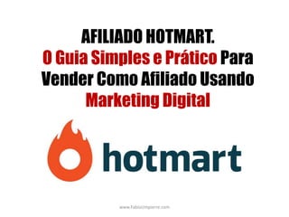 AFILIADO HOTMART.
O Guia Simples e Prático Para
Vender Como Afiliado Usando
Marketing Digital
www.FabioUmpierre.com
 