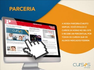 A NOSSA PARCERIA É MUITO
SIMPLES, VOCÊ DIVULGA O
CURSOS 24 HORAS NO SEU SITE
E RECEBE UM PERCENTUAL POR
TODOS OS CURSOS QUE OS
ALUNOS INDICADOS FIZEREM.
 