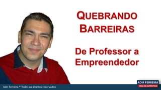 QUEBRANDO
BARREIRAS
De Professor a
Empreendedor
Adir Ferreira ® Todos os direitos reservados
 