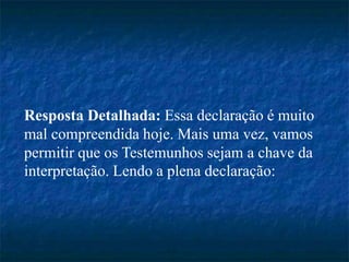 Resposta Detalhada: Essa declaração é muito
mal compreendida hoje. Mais uma vez, vamos
permitir que os Testemunhos sejam a chave da
interpretação. Lendo a plena declaração:
 