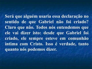 Será que alguém usaria essa declaração no
sentido de que Gabriel não foi criado?
Claro que não. Todos nós entendemos que
ele vai dizer isto: desde que Gabriel foi
criado, ele sempre esteve em comunhão
íntima com Cristo. Isso é verdade, tanto
quanto nós podemos dizer.
 