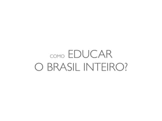 EDUCAR
  COMO

O BRASIL INTEIRO?
 