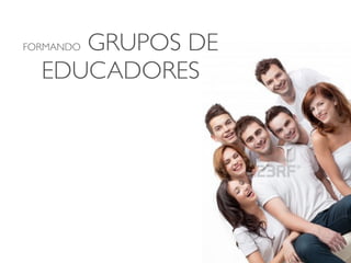 GRUPOS DE
FORMANDO

  EDUCADORES
 