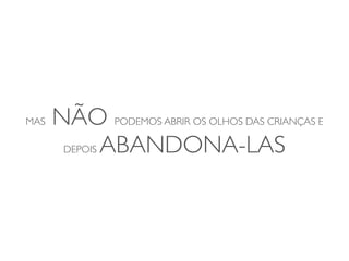 MAS   NÃO PODEMOS ABRIR OS OLHOS DAS CRIANÇAS E
       DEPOIS ABANDONA-LAS
 