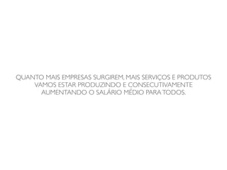 QUANTO MAIS EMPRESAS SURGIREM, MAIS SERVIÇOS E PRODUTOS
    VAMOS ESTAR PRODUZINDO E CONSECUTIVAMENTE
      AUMENTANDO O SALÁRIO MÉDIO PARA TODOS.
 