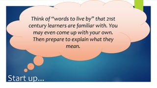 Start up...
Think of “words to live by” that 21st
century learners are familiar with. You
may even come up with your own.
Then prepare to explain what they
mean.
 