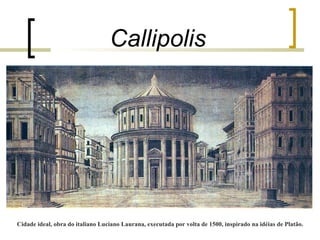 Callipolis 
Cidade ideal, obra do italiano Luciano Laurana, executada por volta de 1500, inspirado na idéias de Platão. 
 