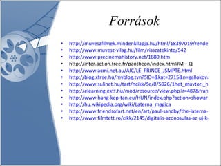 Források http://muveszfilmek.mindenkilapja.hu/html/18397019/render/a-film-szuletese http://www.muvesz-vilag.hu/film/visszatekinto/542 http://www.precinemahistory.net/1880.htm http://inter.action.free.fr/pantheon/index.html#M – Q  http://www.acmi.net.au/AIC/LE_PRINCE_JSMPTE.html http://blog.xfree.hu/myblog.tvn?SID=&kat=2715&n=gallokovacs&blog_kategoria=Aquit%E1nia-Dordogne http://www.sulinet.hu/tart/ncikk/Se/0/5026/1het_muvtori_muvtori1.html http://elearning.ektf.hu/mod/resource/view.php?r=487&frameset=ims&page=5 http://www.hang-kep-tan.eu/HUN/index.php?action=showarticle&art_id=25 http://hu.wikipedia.org/wiki/Laterna_magica http://www.friendsofart.net/en/art/paul-sandby/the-laterna-magica http://www.filmtett.ro/cikk/2145/digitalis-azonosulas-az-uj-kepalkotasi-modszerek-hatasa-a-tortenetmeselesre 