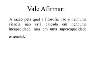Vale Afirmar:
A razão pela qual a filosofia não é nenhuma
ciência não está calcada em nenhuma
incapacidade, mas em uma supercapacidade
essencial.
 