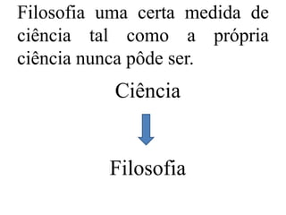 Filosofia uma certa medida de
ciência tal como a própria
ciência nunca pôde ser.
Ciência
Filosofia
 